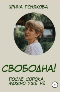 Ирина Полякова - Свободна! После сорока можно уже не…
