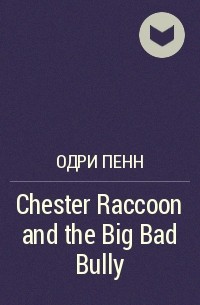 Одри Пенн - Chester Raccoon and the Big Bad Bully