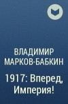 Владимир Марков-Бабкин - 1917: Вперед, Империя!