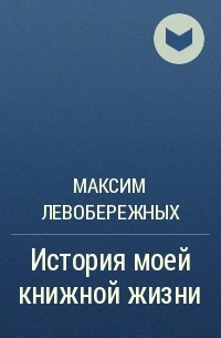 Максим Левобережных - История моей книжной жизни