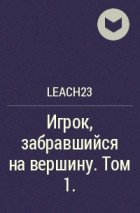 Leach23 - Игрок, забравшийся на вершину. Том 1.