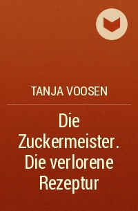 Таня Фоозен - Die Zuckermeister . Die verlorene Rezeptur