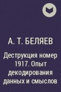 А.Т. Беляев - Деструкция номер 1917. Опыт декодирования данных и смыслов