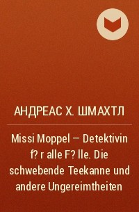 Андреас Х. Шмахтл - Missi Moppel - Detektivin f?r alle F?lle . Die schwebende Teekanne und andere Ungereimtheiten