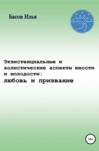 Илья Басов - Экзистенциальные и холистические аспекты юности и молодости: любовь и призвание