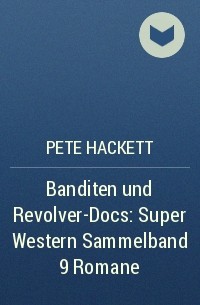Pete Hackett - Banditen und Revolver-Docs: Super Western Sammelband 9 Romane