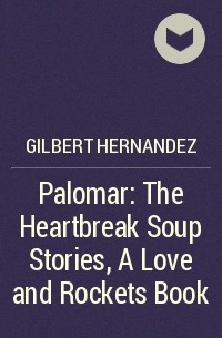Гилберт Эрнандес - Palomar: The Heartbreak Soup Stories, A Love and Rockets Book