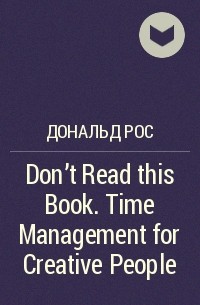 Дональд Рос - Don't Read this Book. Time Management for Creative People