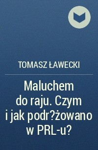 Tomasz Ławecki - Maluchem do raju. Czym i jak podr?żowano w PRL-u?
