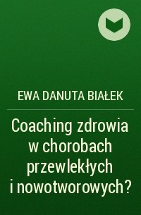 Ewa Danuta Białek - Coaching zdrowia w chorobach przewlekłych i nowotworowych?