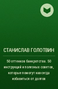 Станислав Голотвин - 50 оттенков банкротства. 50 инструкций и полезных советов, которые помогут навсегда избавиться от долгов