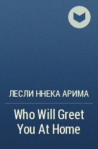 Лесли Ннека Арима - Who Will Greet You At Home