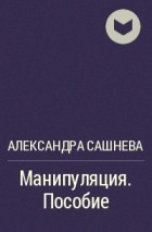 Александра Сашнева - Манипуляция. Пособие