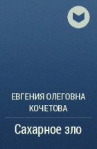 Евгения Олеговна Кочетова - Сахарное зло