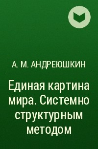 А. М. Андреюшкин - Единая картина мира. Системно структурным методом