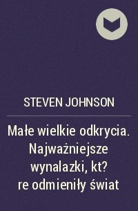 Стивен Джонсон - Małe wielkie odkrycia. Najważniejsze wynalazki, kt?re odmieniły świat