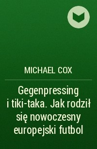 Michael  Cox - Gegenpressing i tiki-taka. Jak rodził się nowoczesny europejski futbol