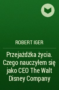 Роберт Айгер - Przejażdżka życia. Czego nauczyłem się jako CEO The Walt Disney Company