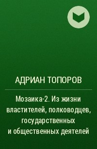 Адриан Топоров - Мозаика-2. Из жизни властителей, полководцев, государственных и общественных деятелей