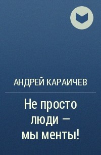 Андрей Караичев - Не просто люди – мы менты!