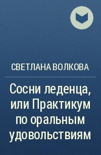 Светлана Волкова - Сосни леденца, или Практикум по оральным удовольствиям