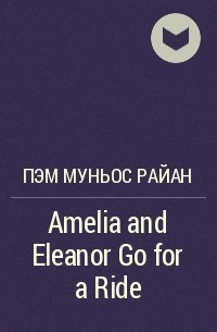 Пэм Муньос Райан - Amelia and Eleanor Go for a Ride