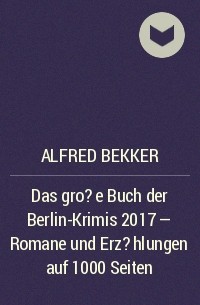 Alfred Bekker - Das gro?e Buch der Berlin-Krimis 2017 - Romane und Erz?hlungen auf 1000 Seiten
