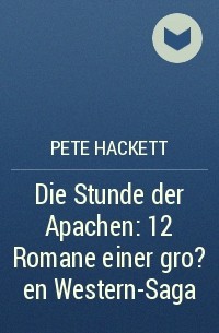 Pete Hackett - Die Stunde der Apachen: 12 Romane einer gro?en Western-Saga