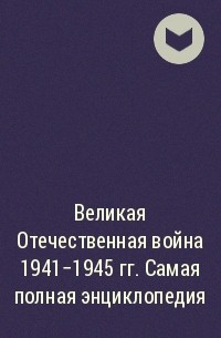  - Великая Отечественная война 1941–1945 гг. Самая полная энциклопедия