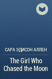 Сара Эдисон Аллен - The Girl Who Chased the Moon