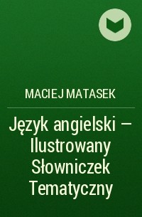 Maciej Matasek - Język angielski - Ilustrowany Słowniczek Tematyczny