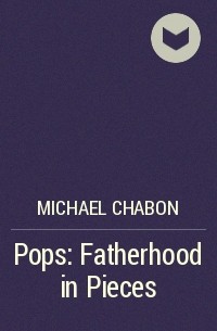 Майкл Шейбон - Pops: Fatherhood in Pieces