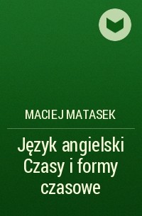 Maciej Matasek - Język angielski Czasy i formy czasowe