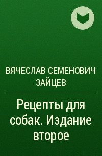 Вячеслав Семенович Зайцев - Рецепты для собак. Издание второе