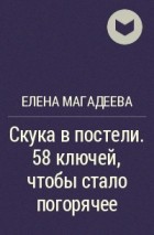 Елена Магадеева - Скука в постели. 58 ключей, чтобы стало погорячее
