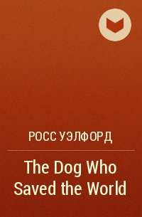 Росс Уэлфорд - The Dog Who Saved the World