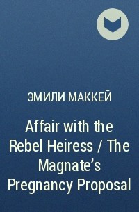 Эмили Маккей - Affair with the Rebel Heiress / The Magnate's Pregnancy Proposal