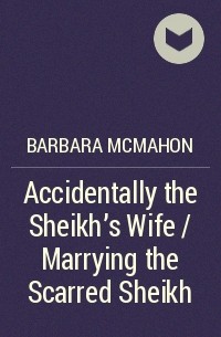 Барбара Макмаон - Accidentally the Sheikh's Wife / Marrying the Scarred Sheikh