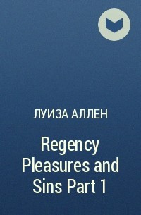 Луиза Аллен - Regency Pleasures and Sins Part 1