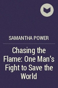 Саманта Пауэр - Chasing the Flame: One Man's Fight to Save the World