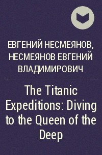 Евгений Несмеянов - The Titanic Expeditions: Diving to the Queen of the Deep