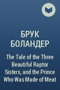 Брук Боландер - The Tale of the Three Beautiful Raptor Sisters, and the Prince Who Was Made of Meat