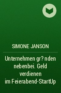 Simone Janson - Unternehmen gr?nden nebenbei. Geld verdienen im Feierabend-StartUp