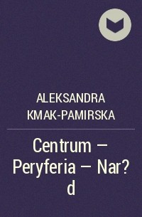 Aleksandra Kmak-Pamirska - Centrum - Peryferia - Nar?d
