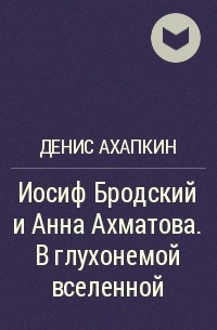 Денис Ахапкин - Иосиф Бродский и Анна Ахматова. В глухонемой вселенной