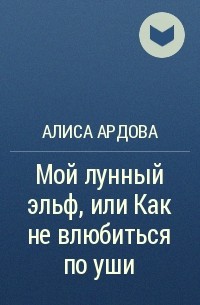 Ардова книги. Алиса Ардова мой лунный Эльф. Мой лунный Эльф или. Мой лунный Эльф или как не влюбиться по уши. Мой лунный Эльф, или как не влюбиться по уши Алиса Ардова.