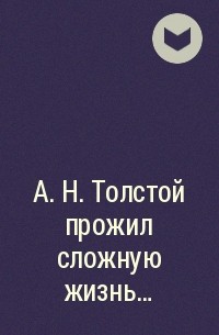  - А. Н. Толстой прожил сложную жизнь...