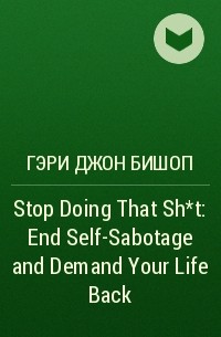 Гэри Джон Бишоп - Stop Doing That Sh*t: End Self-Sabotage and Demand Your Life Back