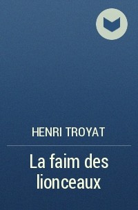 Henri Troyat - La faim des lionceaux
