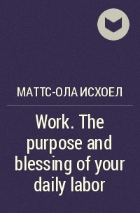 Маттс-Ола Исхоел - Work. The purpose and blessing of your daily labor